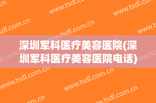 深圳军科医疗美容医院(深圳军科医疗美容医院电话)