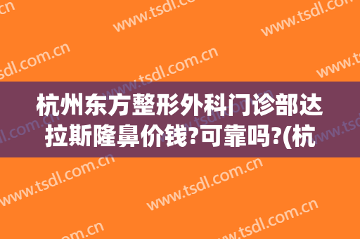 杭州东方整形外科门诊部达拉斯隆鼻价钱?可靠吗?(杭州哪家整形医院是正规的)