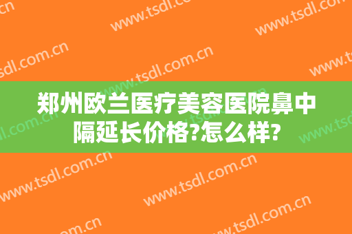 郑州欧兰医疗美容医院鼻中隔延长价格?怎么样?