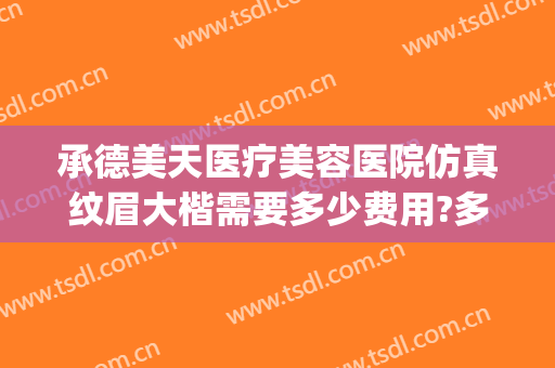 承德美天医疗美容医院仿真纹眉大楷需要多少费用?多长时间恢复?(承德玥莱美整形医院)