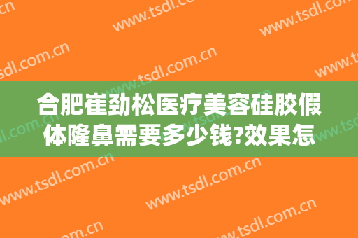 合肥崔劲松医疗美容硅胶假体隆鼻需要多少钱?效果怎么样?(硅胶隆鼻子大概费用)