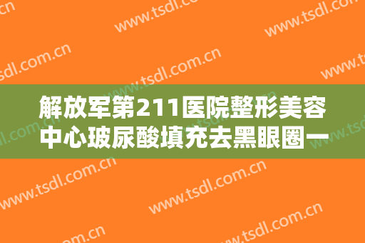 解放军第211医院整形美容中心玻尿酸填充去黑眼圈一般价位是多少费用?可靠吗?