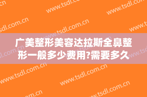 广美整形美容达拉斯全鼻整形一般多少费用?需要多久恢复?(华美整形医院做鼻子多少钱?)