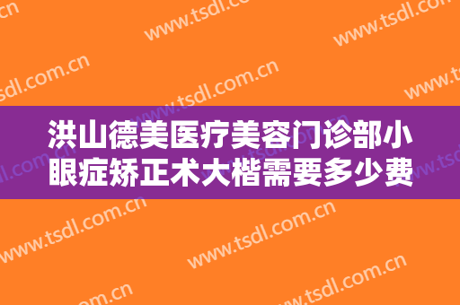 洪山德美医疗美容门诊部小眼症矫正术大楷需要多少费用?需要多久恢复?