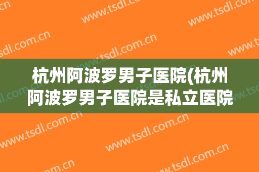 杭州阿波罗男子医院(杭州阿波罗男子医院是私立医院吗)