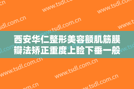 西安华仁整形美容额肌筋膜瓣法矫正重度上睑下垂一般多少钱?怎么样?