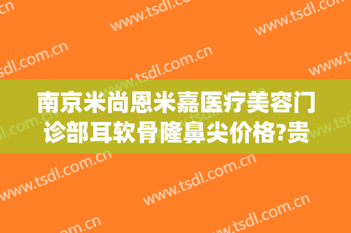 南京米尚恩米嘉医疗美容门诊部耳软骨隆鼻尖价格?贵不贵?(南京米尚恩整形怎么样)