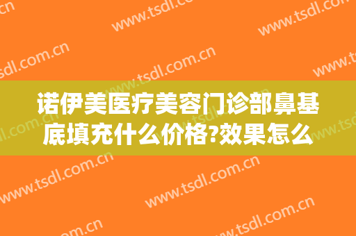 诺伊美医疗美容门诊部鼻基底填充什么价格?效果怎么样?(鼻基底填充医院)