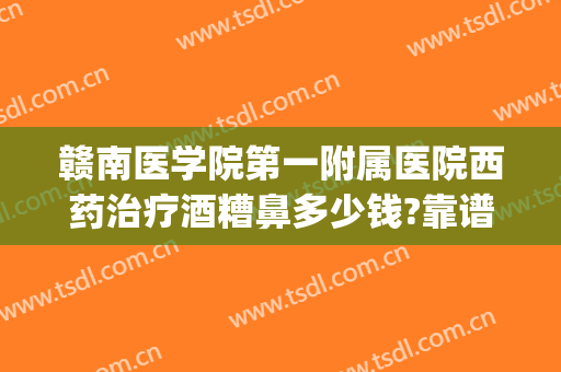 赣南医学院第一附属医院西药治疗酒糟鼻多少钱?靠谱吗?(酒糟鼻杭州哪个医生好)