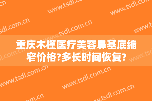 重庆木槿医疗美容鼻基底缩窄价格?多长时间恢复?