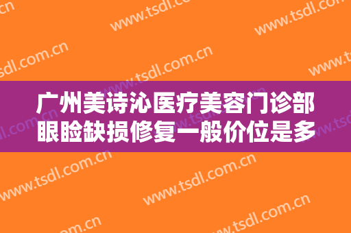 广州美诗沁医疗美容门诊部眼睑缺损修复一般价位是多少?有哪些优势?