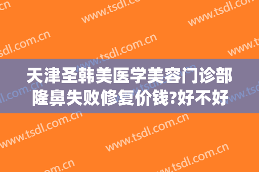 天津圣韩美医学美容门诊部隆鼻失败修复价钱?好不好?(天津圣韩美整形)