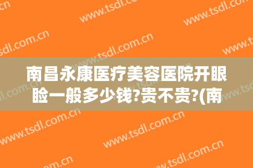 南昌永康医疗美容医院开眼睑一般多少钱?贵不贵?(南昌做双眼皮多少钱)