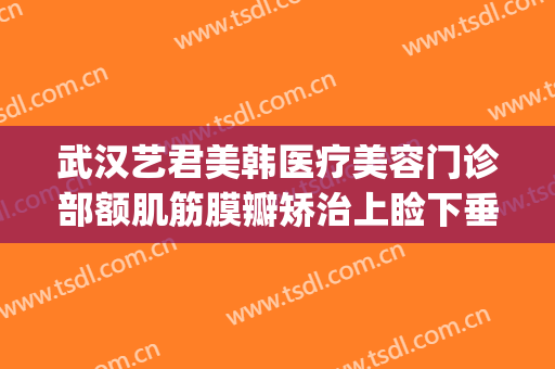 武汉艺君美韩医疗美容门诊部额肌筋膜瓣矫治上睑下垂价钱?靠谱吗?(医美下巴多少钱)