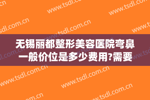 无锡丽都整形美容医院弯鼻一般价位是多少费用?需要多久恢复?(无锡丽都整形美容医院地址)