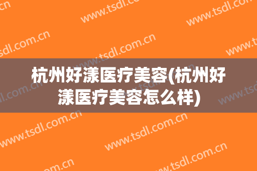 杭州好漾医疗美容(杭州好漾医疗美容怎么样)
