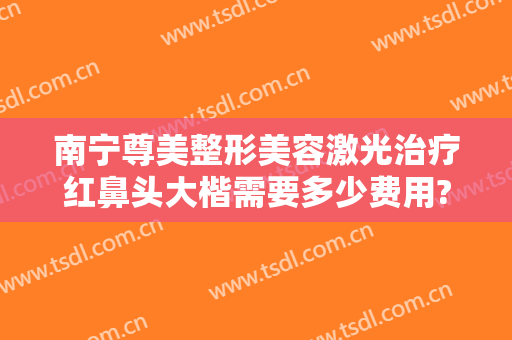 南宁尊美整形美容激光治疗红鼻头大楷需要多少费用?多长时间恢复?