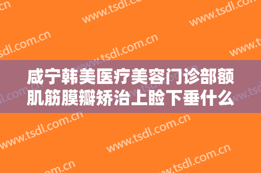 咸宁韩美医疗美容门诊部额肌筋膜瓣矫治上睑下垂什么价格?需要多久恢复?