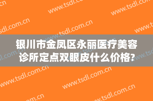 银川市金凤区永丽医疗美容诊所定点双眼皮什么价格?可靠吗?(银川丽都整形医院是正规医院吗)