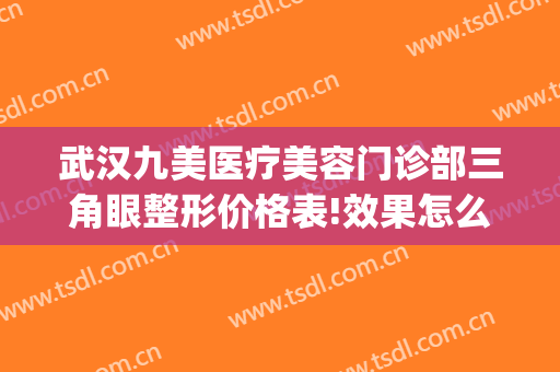 武汉九美医疗美容门诊部三角眼整形价格表!效果怎么样?(九美整形医院)