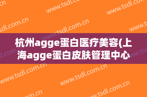 杭州agge蛋白医疗美容(上海agge蛋白皮肤管理中心)