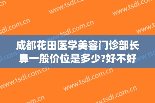 成都花田医学美容门诊部长鼻一般价位是多少?好不好?(花都五官科医院哪家好)