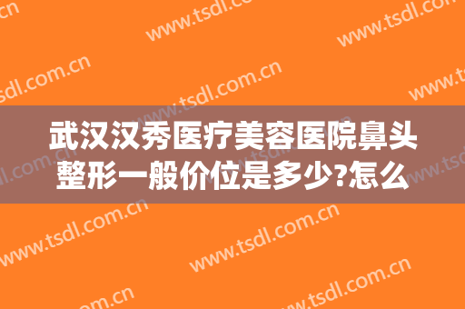 武汉汉秀医疗美容医院鼻头整形一般价位是多少?怎么样?(武汉隆鼻子整形医院)