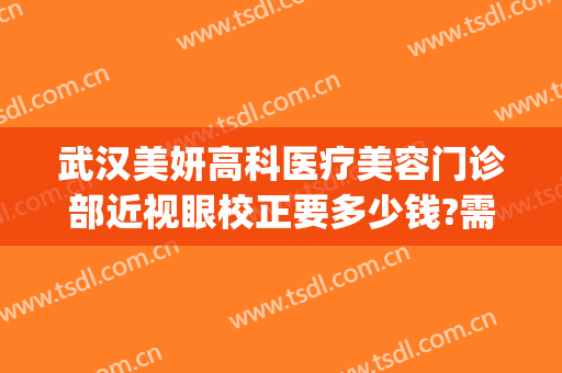 武汉美妍高科医疗美容门诊部近视眼校正要多少钱?需要多久恢复?(武汉美妍高科去眼袋怎么样)