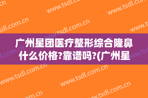 广州星团医疗整形综合隆鼻什么价格?靠谱吗?(广州星和医疗美容医院)