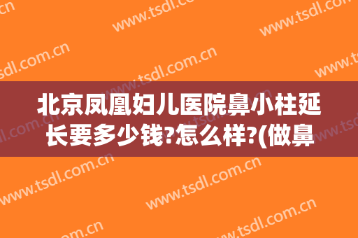 北京凤凰妇儿医院鼻小柱延长要多少钱?怎么样?(做鼻小柱延长多少钱)