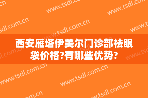 西安雁塔伊美尔门诊部祛眼袋价格?有哪些优势?