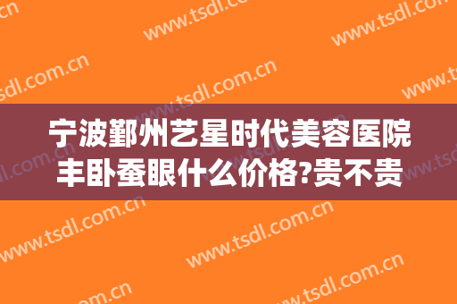 宁波鄞州艺星时代美容医院丰卧蚕眼什么价格?贵不贵?(宁波艺星时代美容医院价格表)
