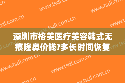 深圳市格美医疗美容韩式无痕隆鼻价钱?多长时间恢复?(深圳美莱美容整形医院价格表)