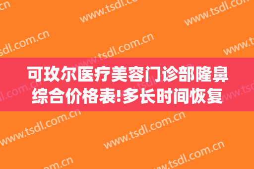 可玫尔医疗美容门诊部隆鼻综合价格表!多长时间恢复?(广州可玫尔医疗美容医院)