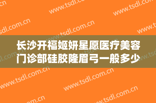 长沙开福姬妍星愿医疗美容门诊部硅胶隆眉弓一般多少费用?靠谱吗?(长沙姬妍星愿整形医院)