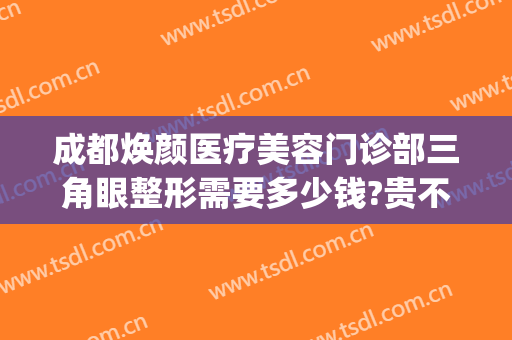 成都焕颜医疗美容门诊部三角眼整形需要多少钱?贵不贵?(成都脸璞整形美容医院)
