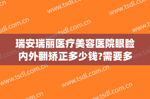 瑞安瑞丽医疗美容医院眼睑内外翻矫正多少钱?需要多久恢复?(瑞安瑞丽整形美容医院电话)