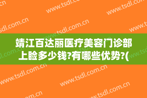 靖江百达丽医疗美容门诊部上睑多少钱?有哪些优势?(上海百达丽医疗美容门诊部怎么样)
