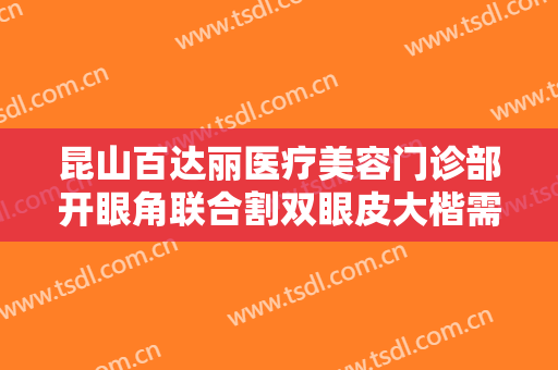 昆山百达丽医疗美容门诊部开眼角联合割双眼皮大楷需要多少钱?靠谱吗?