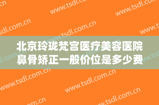 北京玲珑梵宫医疗美容医院鼻骨矫正一般价位是多少费用?贵不贵?(琅梵医美整形怎么样)
