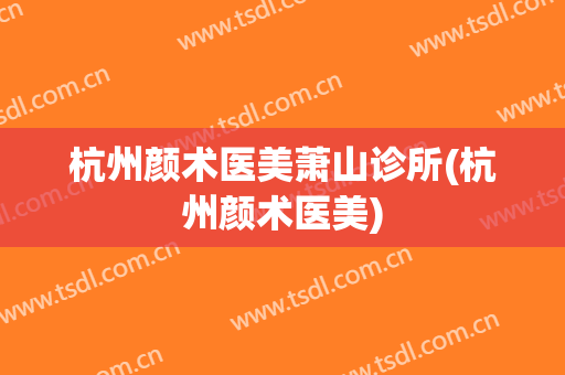 杭州颜术医美萧山诊所(杭州颜术医美)