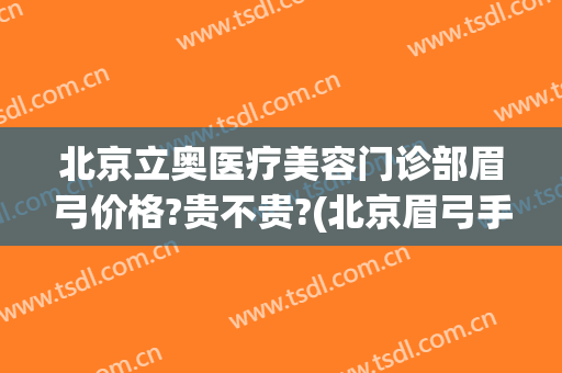 北京立奥医疗美容门诊部眉弓价格?贵不贵?(北京眉弓手术最好的大夫)