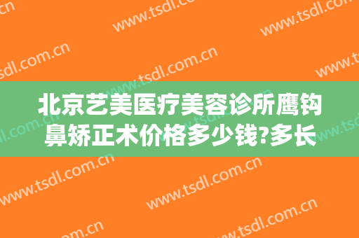 北京艺美医疗美容诊所鹰钩鼻矫正术价格多少钱?多长时间恢复?(做鹰钩鼻整形安全吗)