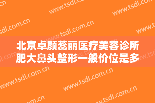 北京卓颜蕊丽医疗美容诊所肥大鼻头整形一般价位是多少费用?靠谱吗?
