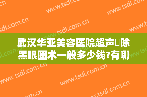 武汉华亚美容医院超声袪除黑眼圈术一般多少钱?有哪些优势?(武汉华亚整形医院怎么样)