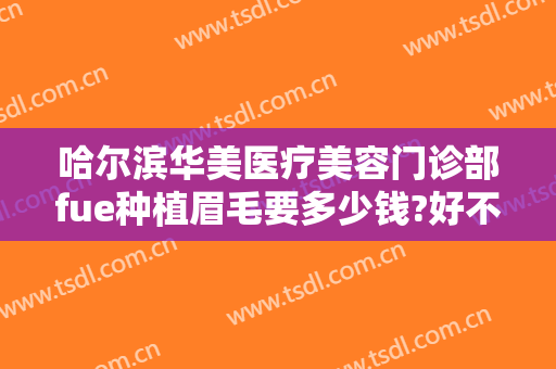 哈尔滨华美医疗美容门诊部fue种植眉毛要多少钱?好不好?