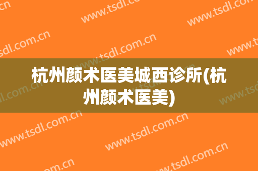 杭州颜术医美城西诊所(杭州颜术医美)