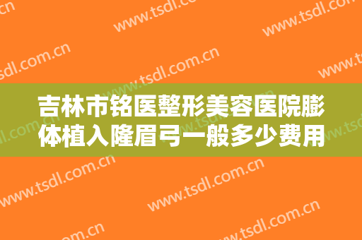 吉林市铭医整形美容医院膨体植入隆眉弓一般多少费用?可靠吗?