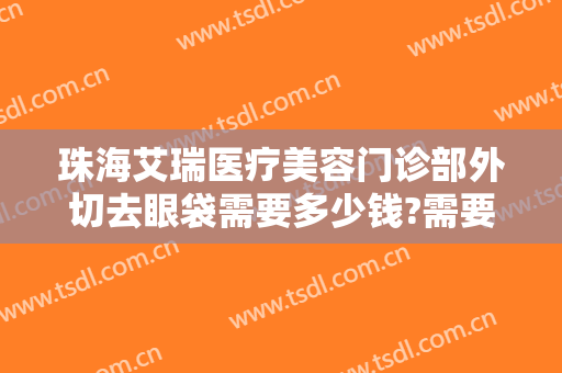 珠海艾瑞医疗美容门诊部外切去眼袋需要多少钱?需要多久恢复?