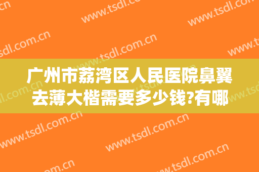 广州市荔湾区人民医院鼻翼去薄大楷需要多少钱?有哪些优势?(公立医院鼻翼缩小多少钱)